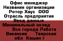 Офис-менеджер › Название организации ­ Ротор Хаус, ООО › Отрасль предприятия ­ Ввод данных › Минимальный оклад ­ 18 000 - Все города Работа » Вакансии   . Тверская обл.,Кашин г.